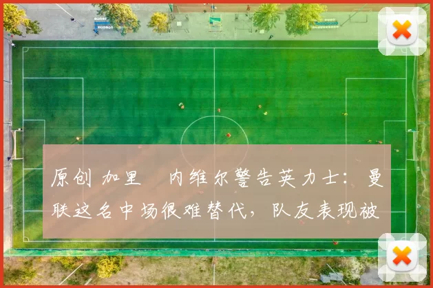 原创 加里・内维尔警告英力士：曼联这名中场很难替代，队友表现被赞 “离谱”