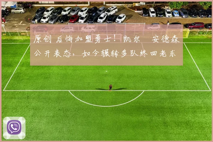 原创 后悔加盟勇士！凯尔・安德森公开表态，如今辗转多队终回老东家