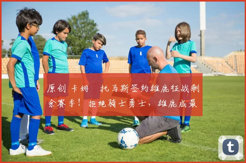 原创 卡姆・托马斯签约雄鹿征战剩余赛季！拒绝骑士勇士，雄鹿成最优选