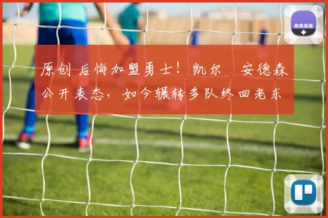 原创 后悔加盟勇士！凯尔・安德森公开表态，如今辗转多队终回老东家