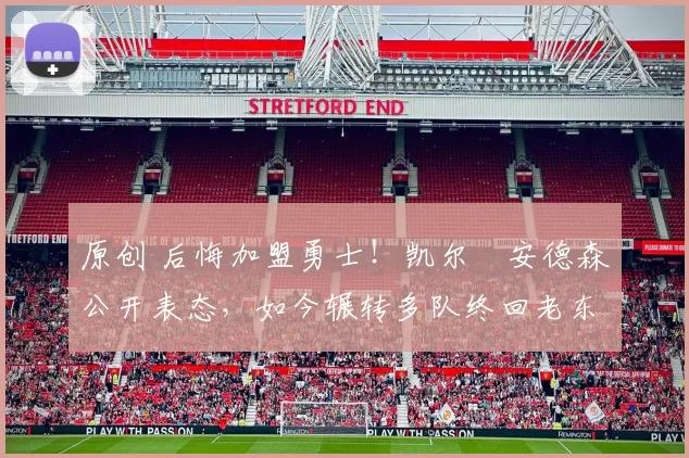 原创 后悔加盟勇士!凯尔・安德森公开表态,如今辗转多队终回老东家