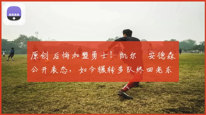 原创 后悔加盟勇士!凯尔・安德森公开表态,如今辗转多队终回老东家