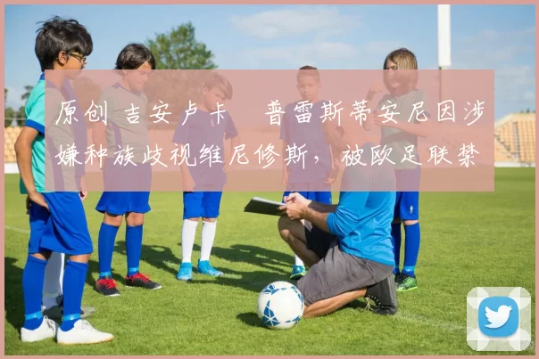 原创 吉安卢卡・普雷斯蒂安尼因涉嫌种族歧视维尼修斯，被欧足联禁赛