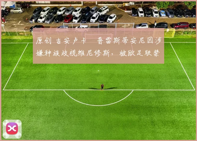 原创 吉安卢卡・普雷斯蒂安尼因涉嫌种族歧视维尼修斯，被欧足联禁赛