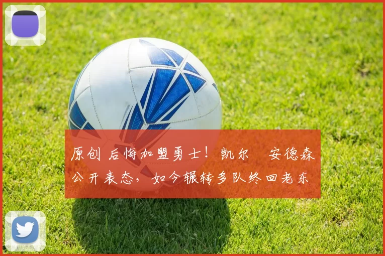 原创 后悔加盟勇士！凯尔・安德森公开表态，如今辗转多队终回老东家