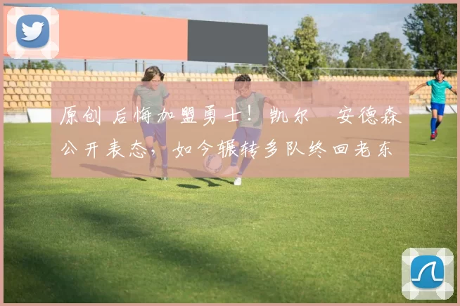 原创 后悔加盟勇士!凯尔・安德森公开表态,如今辗转多队终回老东家