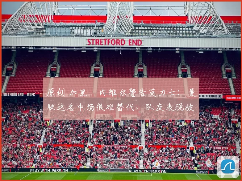 原创 加里・内维尔警告英力士：曼联这名中场很难替代，队友表现被赞 “离谱”