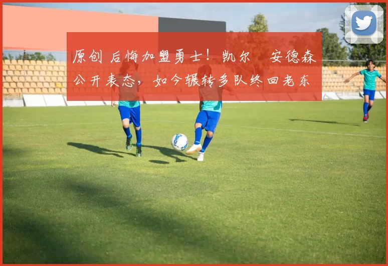 原创 后悔加盟勇士！凯尔・安德森公开表态，如今辗转多队终回老东家