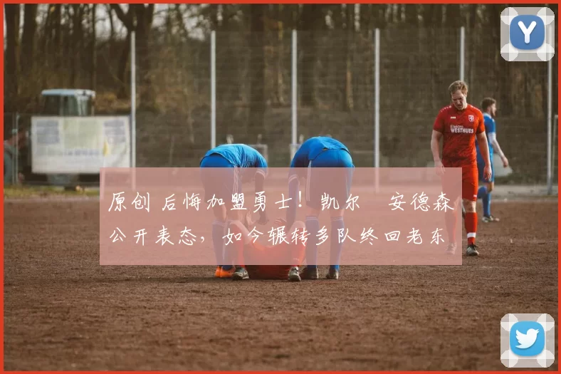 原创 后悔加盟勇士！凯尔・安德森公开表态，如今辗转多队终回老东家