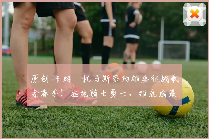 原创 卡姆・托马斯签约雄鹿征战剩余赛季！拒绝骑士勇士，雄鹿成最优选