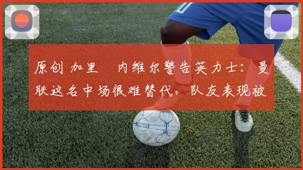 原创 加里・内维尔警告英力士：曼联这名中场很难替代，队友表现被赞 “离谱”