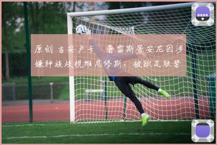 原创 吉安卢卡・普雷斯蒂安尼因涉嫌种族歧视维尼修斯，被欧足联禁赛