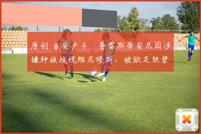 原创 吉安卢卡・普雷斯蒂安尼因涉嫌种族歧视维尼修斯，被欧足联禁赛