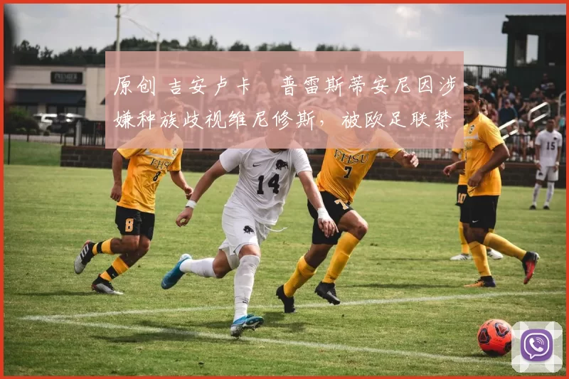 原创 吉安卢卡・普雷斯蒂安尼因涉嫌种族歧视维尼修斯，被欧足联禁赛