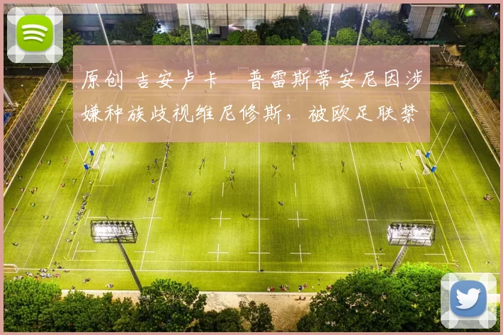 原创 吉安卢卡・普雷斯蒂安尼因涉嫌种族歧视维尼修斯，被欧足联禁赛