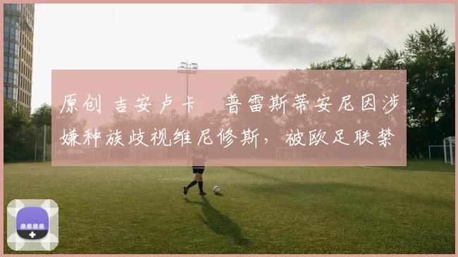 原创 吉安卢卡・普雷斯蒂安尼因涉嫌种族歧视维尼修斯，被欧足联禁赛