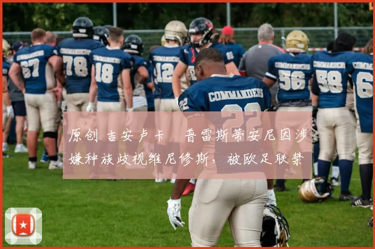 原创 吉安卢卡・普雷斯蒂安尼因涉嫌种族歧视维尼修斯，被欧足联禁赛