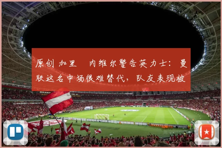 原创 加里・内维尔警告英力士:曼联这名中场很难替代,队友表现被赞 “离谱”