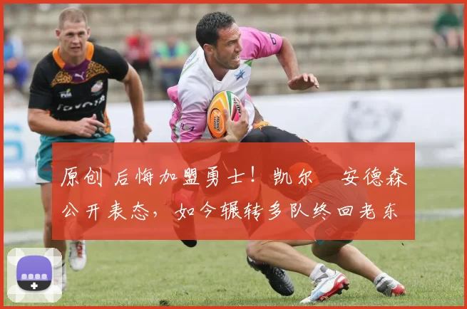 原创 后悔加盟勇士！凯尔・安德森公开表态，如今辗转多队终回老东家