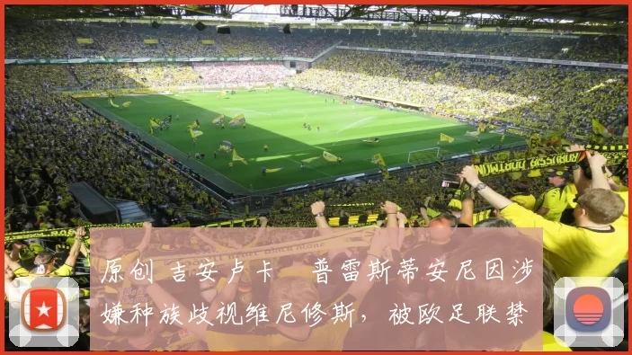 原创 吉安卢卡・普雷斯蒂安尼因涉嫌种族歧视维尼修斯，被欧足联禁赛