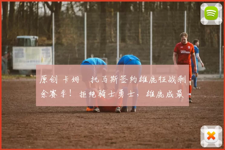 原创 卡姆・托马斯签约雄鹿征战剩余赛季！拒绝骑士勇士，雄鹿成最优选