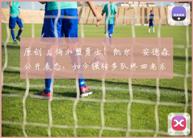 原创 后悔加盟勇士！凯尔・安德森公开表态，如今辗转多队终回老东家