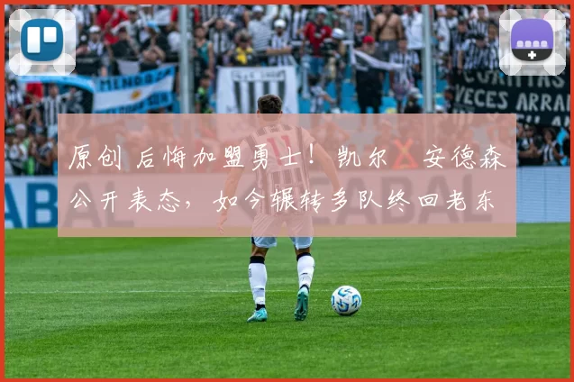 原创 后悔加盟勇士！凯尔・安德森公开表态，如今辗转多队终回老东家