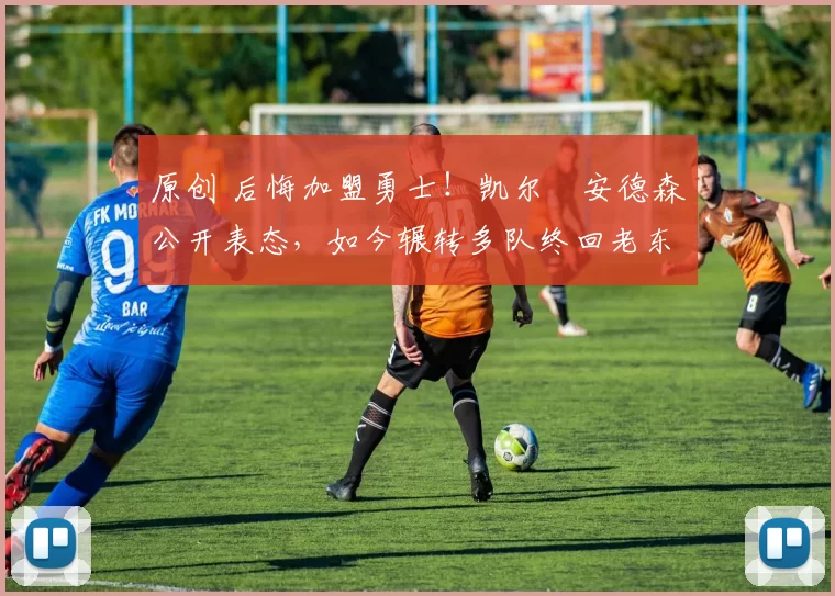 原创 后悔加盟勇士！凯尔・安德森公开表态，如今辗转多队终回老东家