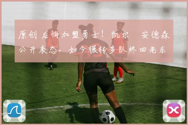 原创 后悔加盟勇士！凯尔・安德森公开表态，如今辗转多队终回老东家