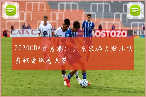 2020CBA季后赛:广东宏远击败北京首钢晋级总决赛