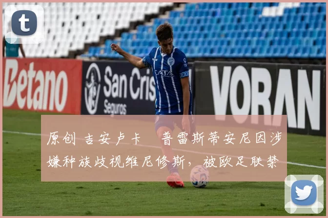 原创 吉安卢卡・普雷斯蒂安尼因涉嫌种族歧视维尼修斯，被欧足联禁赛