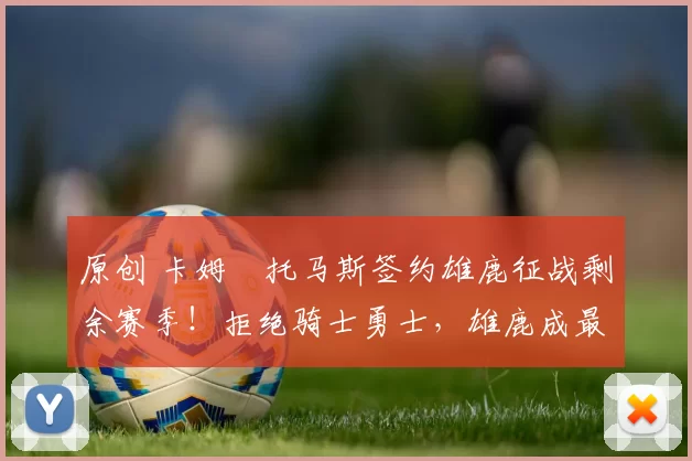 原创 卡姆・托马斯签约雄鹿征战剩余赛季!拒绝骑士勇士,雄鹿成最优选