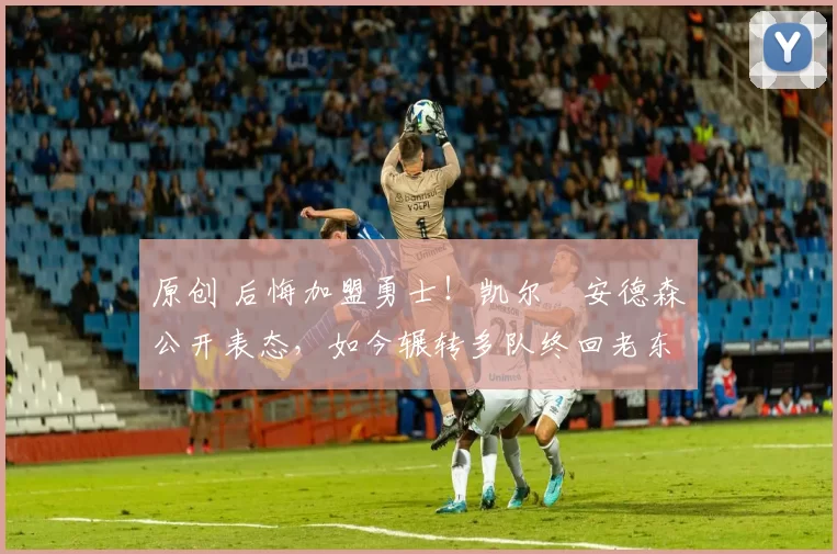 原创 后悔加盟勇士！凯尔・安德森公开表态，如今辗转多队终回老东家