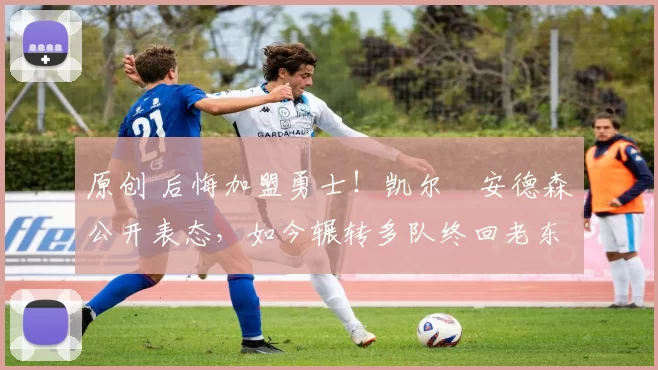 原创 后悔加盟勇士！凯尔・安德森公开表态，如今辗转多队终回老东家