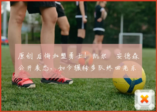 原创 后悔加盟勇士！凯尔・安德森公开表态，如今辗转多队终回老东家