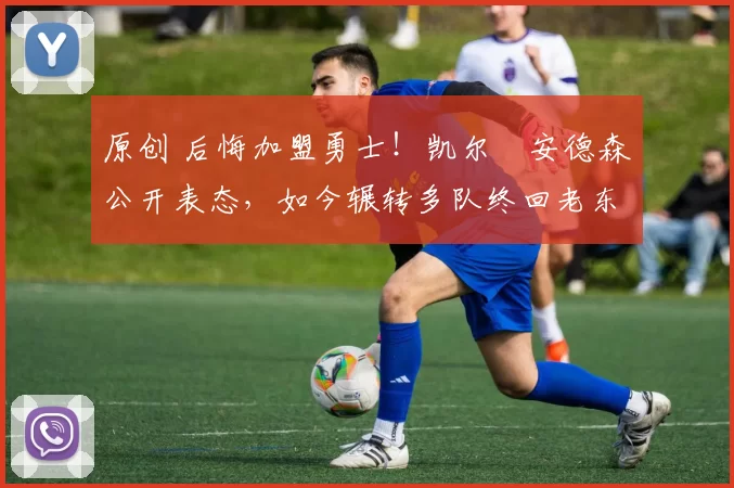 原创 后悔加盟勇士！凯尔・安德森公开表态，如今辗转多队终回老东家