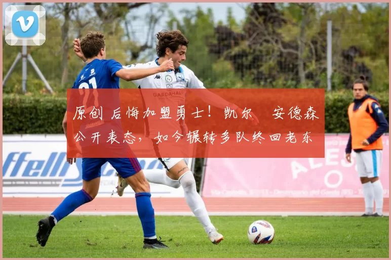 原创 后悔加盟勇士！凯尔・安德森公开表态，如今辗转多队终回老东家