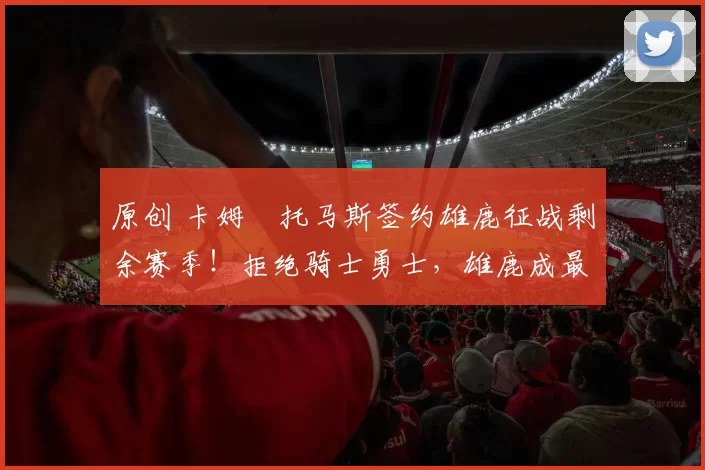 原创 卡姆・托马斯签约雄鹿征战剩余赛季！拒绝骑士勇士，雄鹿成最优选
