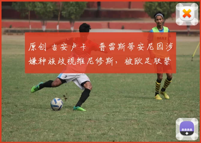 原创 吉安卢卡・普雷斯蒂安尼因涉嫌种族歧视维尼修斯，被欧足联禁赛