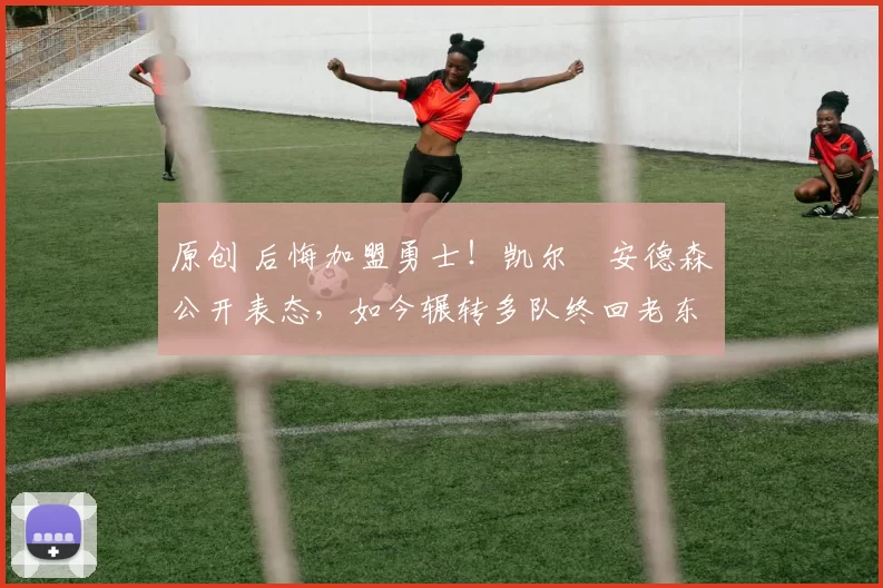 原创 后悔加盟勇士！凯尔・安德森公开表态，如今辗转多队终回老东家