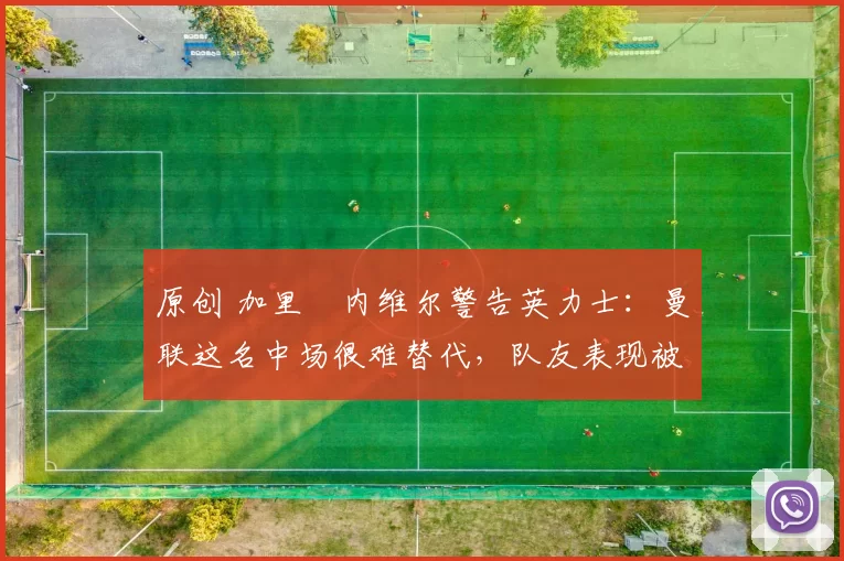 原创 加里・内维尔警告英力士:曼联这名中场很难替代,队友表现被赞 “离谱”