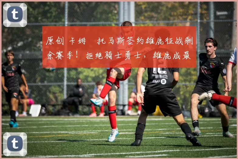 原创 卡姆・托马斯签约雄鹿征战剩余赛季!拒绝骑士勇士,雄鹿成最优选