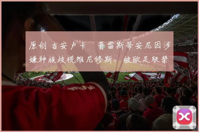 原创 吉安卢卡・普雷斯蒂安尼因涉嫌种族歧视维尼修斯，被欧足联禁赛