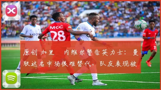 原创 加里・内维尔警告英力士:曼联这名中场很难替代,队友表现被赞 “离谱”