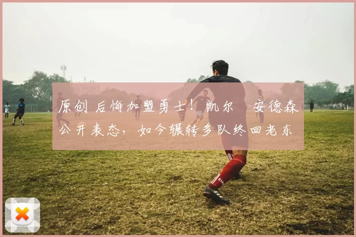 原创 后悔加盟勇士!凯尔・安德森公开表态,如今辗转多队终回老东家