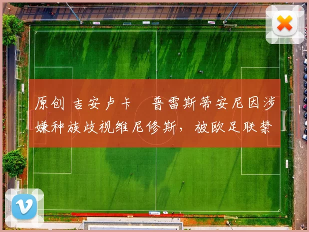 原创 吉安卢卡・普雷斯蒂安尼因涉嫌种族歧视维尼修斯，被欧足联禁赛