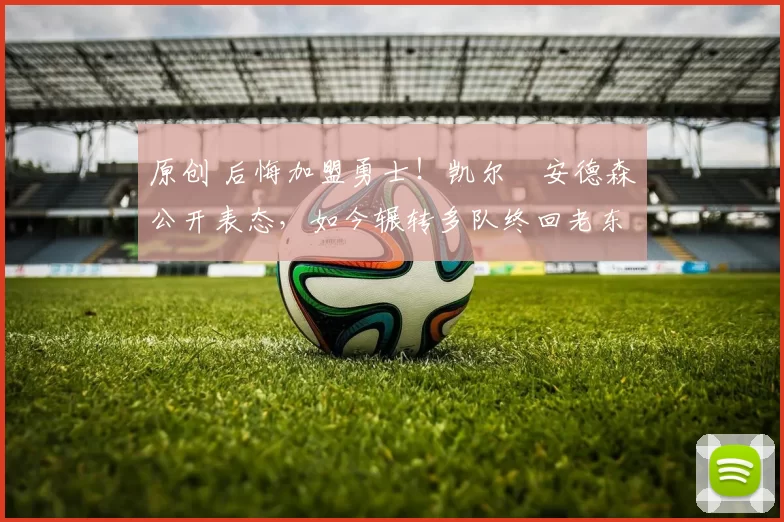 原创 后悔加盟勇士！凯尔・安德森公开表态，如今辗转多队终回老东家