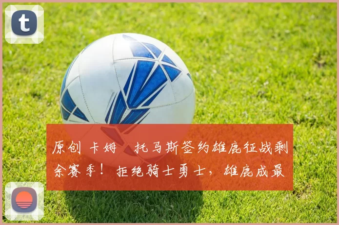 原创 卡姆・托马斯签约雄鹿征战剩余赛季！拒绝骑士勇士，雄鹿成最优选