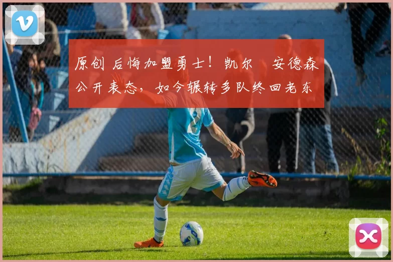 原创 后悔加盟勇士！凯尔・安德森公开表态，如今辗转多队终回老东家