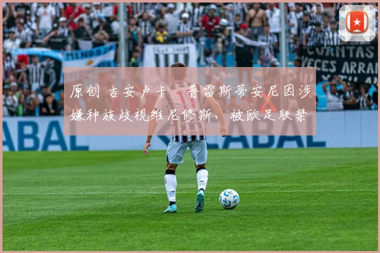 原创 吉安卢卡・普雷斯蒂安尼因涉嫌种族歧视维尼修斯，被欧足联禁赛